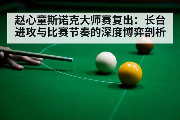 赵心童斯诺克大师赛复出：长台进攻与比赛节奏的深度博弈剖析